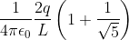 \frac{1}{4\pi \epsilon _{0}}\frac{2q}{L}\left ( 1+\frac{1}{\sqrt{5}} \right )
